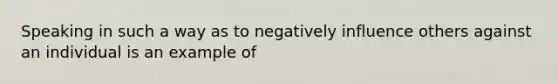 Speaking in such a way as to negatively influence others against an individual is an example of