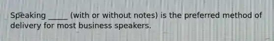 Speaking _____ (with or without notes) is the preferred method of delivery for most business speakers.