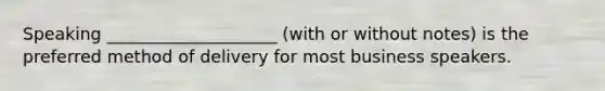Speaking ____________________ (with or without notes) is the preferred method of delivery for most business speakers.