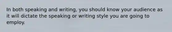 In both speaking and writing, you should know your audience as it will dictate the speaking or writing style you are going to employ.