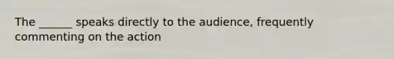 The ______ speaks directly to the audience, frequently commenting on the action