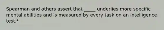 Spearman and others assert that _____ underlies more specific mental abilities and is measured by every task on an intelligence test.*