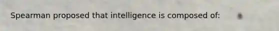 Spearman proposed that intelligence is composed of: