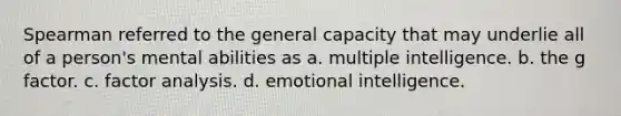 Spearman referred to the general capacity that may underlie all of a person's mental abilities as a. multiple intelligence. b. the g factor. c. factor analysis. d. emotional intelligence.