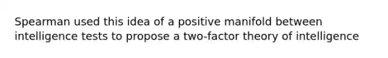 Spearman used this idea of a positive manifold between intelligence tests to propose a two-factor theory of intelligence