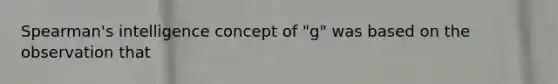 Spearman's intelligence concept of "g" was based on the observation that