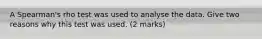 A Spearman's rho test was used to analyse the data. Give two reasons why this test was used. (2 marks)