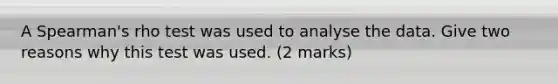 A Spearman's rho test was used to analyse the data. Give two reasons why this test was used. (2 marks)