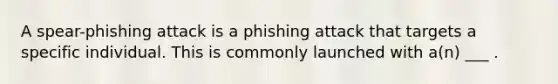 A spear-phishing attack is a phishing attack that targets a specific individual. This is commonly launched with a(n) ___ .