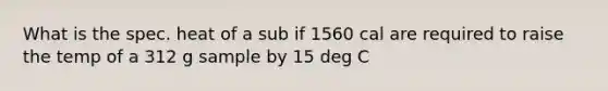 What is the spec. heat of a sub if 1560 cal are required to raise the temp of a 312 g sample by 15 deg C