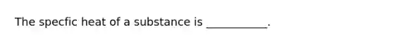 The specfic heat of a substance is ___________.