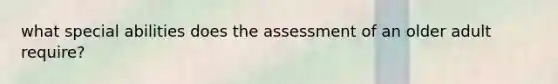 what special abilities does the assessment of an older adult require?