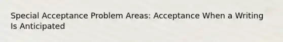 Special Acceptance Problem Areas: Acceptance When a Writing Is Anticipated