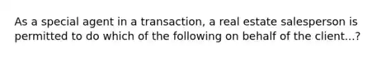 As a special agent in a transaction, a real estate salesperson is permitted to do which of the following on behalf of the client...?