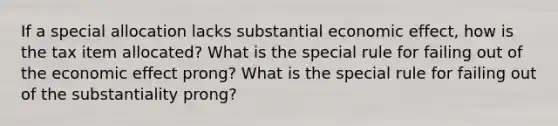 If a special allocation lacks substantial economic effect, how is the tax item allocated? What is the special rule for failing out of the economic effect prong? What is the special rule for failing out of the substantiality prong?