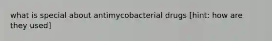 what is special about antimycobacterial drugs [hint: how are they used]