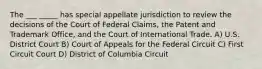 The ___ _____ has special appellate jurisdiction to review the decisions of the Court of Federal Claims, the Patent and Trademark Office, and the Court of International Trade. A) U.S. District Court B) Court of Appeals for the Federal Circuit C) First Circuit Court D) District of Columbia Circuit