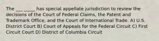 The ___ _____ has special appellate jurisdiction to review the decisions of the Court of Federal Claims, the Patent and Trademark Office, and the Court of International Trade. A) U.S. District Court B) Court of Appeals for the Federal Circuit C) First Circuit Court D) District of Columbia Circuit