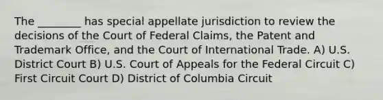 The ________ has special appellate jurisdiction to review the decisions of the Court of Federal Claims, the Patent and Trademark Office, and the Court of International Trade. A) U.S. District Court B) U.S. Court of Appeals for the Federal Circuit C) First Circuit Court D) District of Columbia Circuit