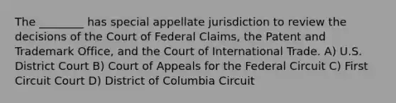 The ________ has special appellate jurisdiction to review the decisions of the Court of Federal Claims, the Patent and Trademark Office, and the Court of International Trade. A) U.S. District Court B) Court of Appeals for the Federal Circuit C) First Circuit Court D) District of Columbia Circuit