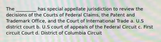 The _________ has special appellate jurisdiction to review the decisions of the Courts of Federal Claims, the Patent and Trademark Office, and the Court of International Trade a. U.S district court b. U.S court of appeals of the Federal Circuit c. First circuit Court d. District of Columbia Circuit