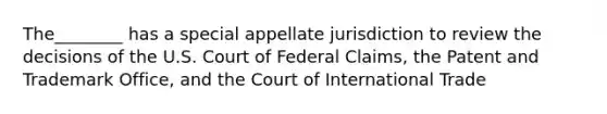 The________ has a special appellate jurisdiction to review the decisions of the U.S. Court of Federal Claims, the Patent and Trademark Office, and the Court of International Trade