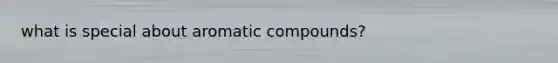 what is special about aromatic compounds?