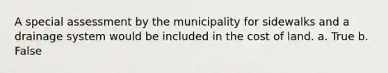 A special assessment by the municipality for sidewalks and a drainage system would be included in the cost of land. a. True b. False