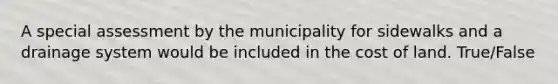 A special assessment by the municipality for sidewalks and a drainage system would be included in the cost of land. True/False