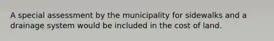 A special assessment by the municipality for sidewalks and a drainage system would be included in the cost of land.