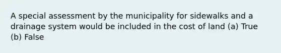 A special assessment by the municipality for sidewalks and a drainage system would be included in the cost of land (a) True (b) False