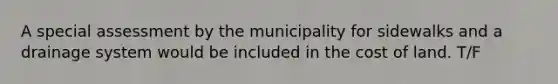 A special assessment by the municipality for sidewalks and a drainage system would be included in the cost of land. T/F