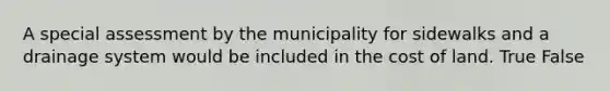 A special assessment by the municipality for sidewalks and a drainage system would be included in the cost of land. True False