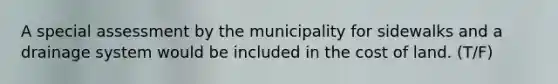 A special assessment by the municipality for sidewalks and a drainage system would be included in the cost of land. (T/F)