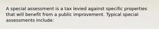 A special assessment is a tax levied against specific properties that will benefit from a public improvement. Typical special assessments include: