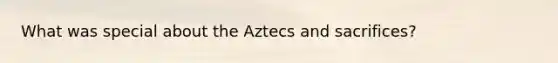 What was special about the Aztecs and sacrifices?