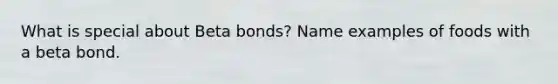 What is special about Beta bonds? Name examples of foods with a beta bond.