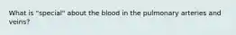 What is "special" about the blood in the pulmonary arteries and veins?