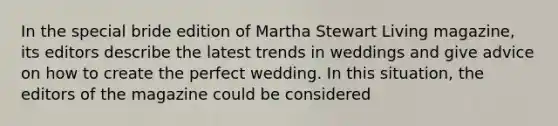 In the special bride edition of Martha Stewart Living magazine, its editors describe the latest trends in weddings and give advice on how to create the perfect wedding. In this situation, the editors of the magazine could be considered