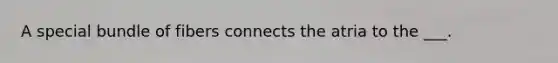 A special bundle of fibers connects the atria to the ___.