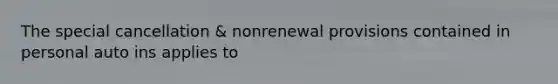 The special cancellation & nonrenewal provisions contained in personal auto ins applies to