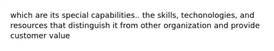 which are its special capabilities.. the skills, techonologies, and resources that distinguish it from other organization and provide customer value