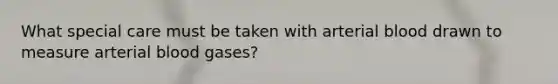 What special care must be taken with arterial blood drawn to measure arterial blood​ gases?