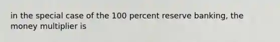 in the special case of the 100 percent reserve banking, the money multiplier is