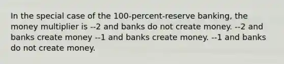 In the special case of the 100-percent-reserve banking, the money multiplier is --2 and banks do not create money. --2 and banks create money --1 and banks create money. --1 and banks do not create money.