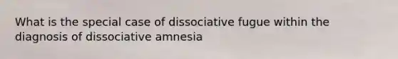 What is the special case of dissociative fugue within the diagnosis of dissociative amnesia