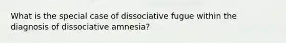 What is the special case of dissociative fugue within the diagnosis of dissociative amnesia?