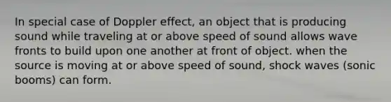 In special case of Doppler effect, an object that is producing sound while traveling at or above speed of sound allows wave fronts to build upon one another at front of object. when the source is moving at or above speed of sound, shock waves (sonic booms) can form.