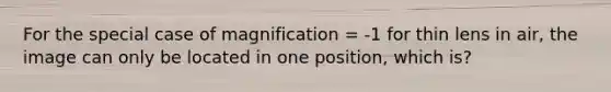 For the special case of magnification = -1 for thin lens in air, the image can only be located in one position, which is?