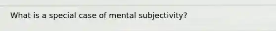 What is a special case of mental subjectivity?